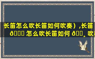长笛怎么吹长笛如何吹奏）,长笛 🐋 怎么吹长笛如何 🕸 吹奏)